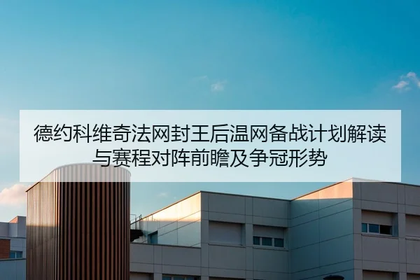 德约科维奇法网封王后温网备战计划解读与赛程对阵前瞻及争冠形势