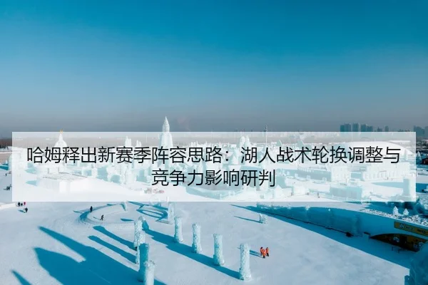 哈姆释出新赛季阵容思路：湖人战术轮换调整与竞争力影响研判
