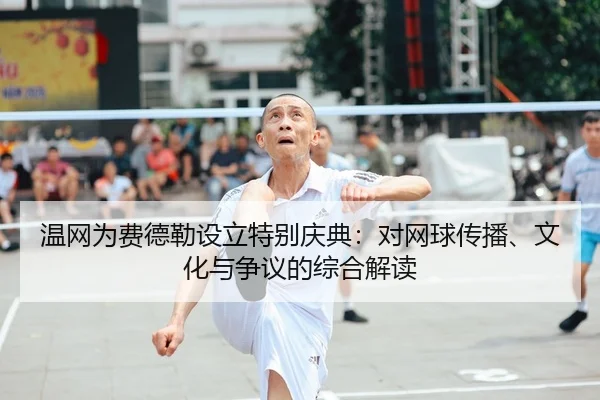 温网为费德勒设立特别庆典：对网球传播、文化与争议的综合解读